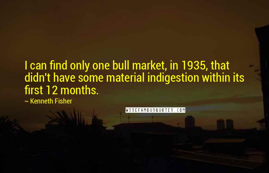 Kenneth Fisher Quotes: I can find only one bull market, in 1935, that didn't have some material indigestion within its first 12 months.