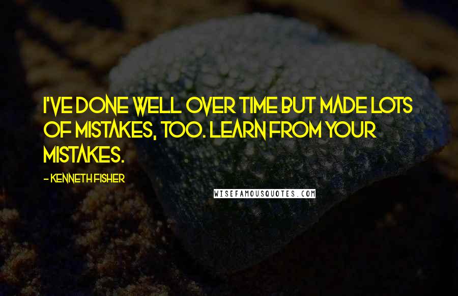 Kenneth Fisher Quotes: I've done well over time but made lots of mistakes, too. Learn from your mistakes.