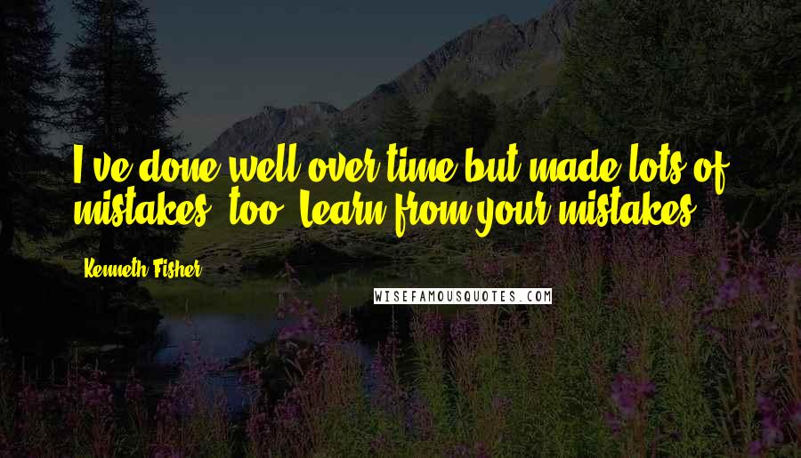 Kenneth Fisher Quotes: I've done well over time but made lots of mistakes, too. Learn from your mistakes.