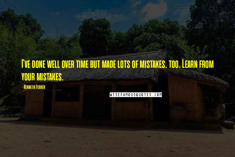 Kenneth Fisher Quotes: I've done well over time but made lots of mistakes, too. Learn from your mistakes.