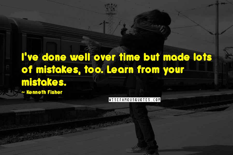 Kenneth Fisher Quotes: I've done well over time but made lots of mistakes, too. Learn from your mistakes.