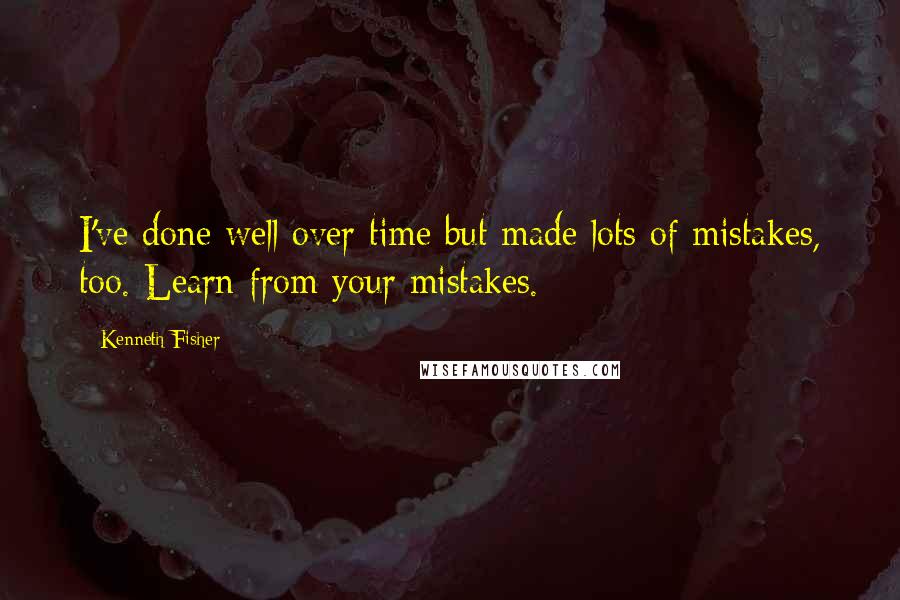 Kenneth Fisher Quotes: I've done well over time but made lots of mistakes, too. Learn from your mistakes.