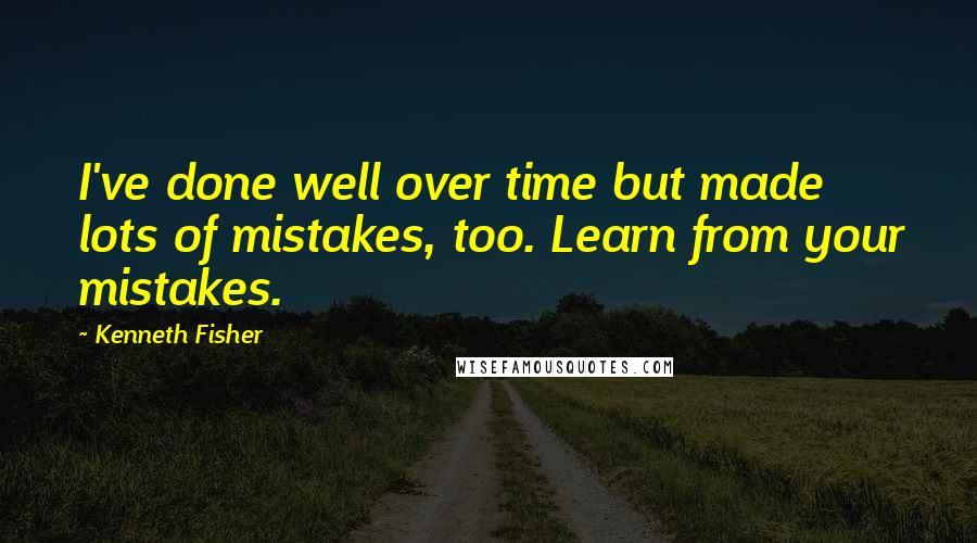 Kenneth Fisher Quotes: I've done well over time but made lots of mistakes, too. Learn from your mistakes.