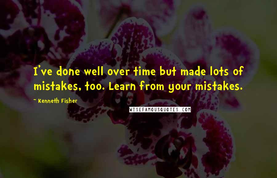 Kenneth Fisher Quotes: I've done well over time but made lots of mistakes, too. Learn from your mistakes.