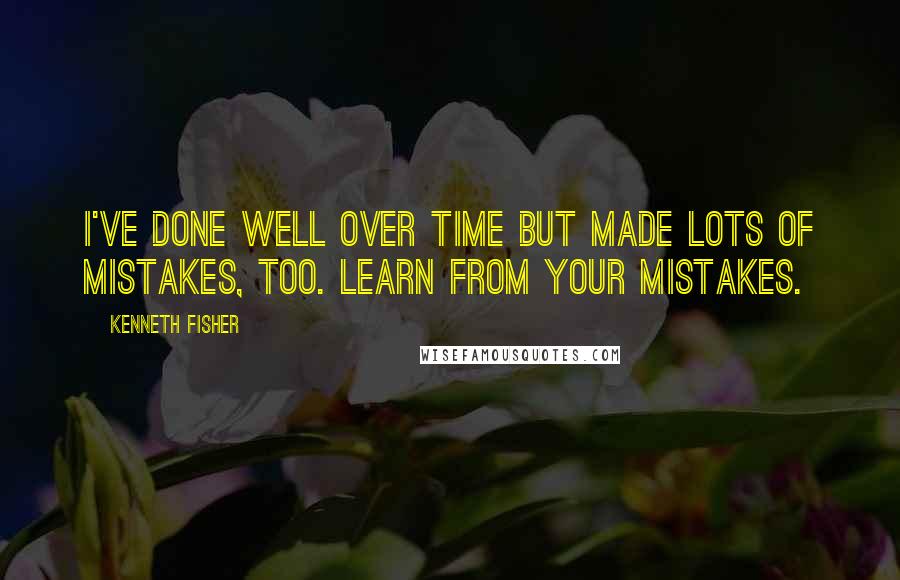 Kenneth Fisher Quotes: I've done well over time but made lots of mistakes, too. Learn from your mistakes.