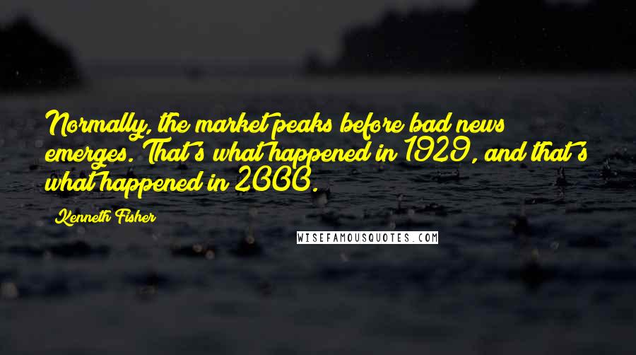 Kenneth Fisher Quotes: Normally, the market peaks before bad news emerges. That's what happened in 1929, and that's what happened in 2000.