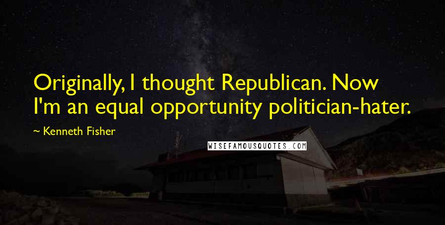 Kenneth Fisher Quotes: Originally, I thought Republican. Now I'm an equal opportunity politician-hater.
