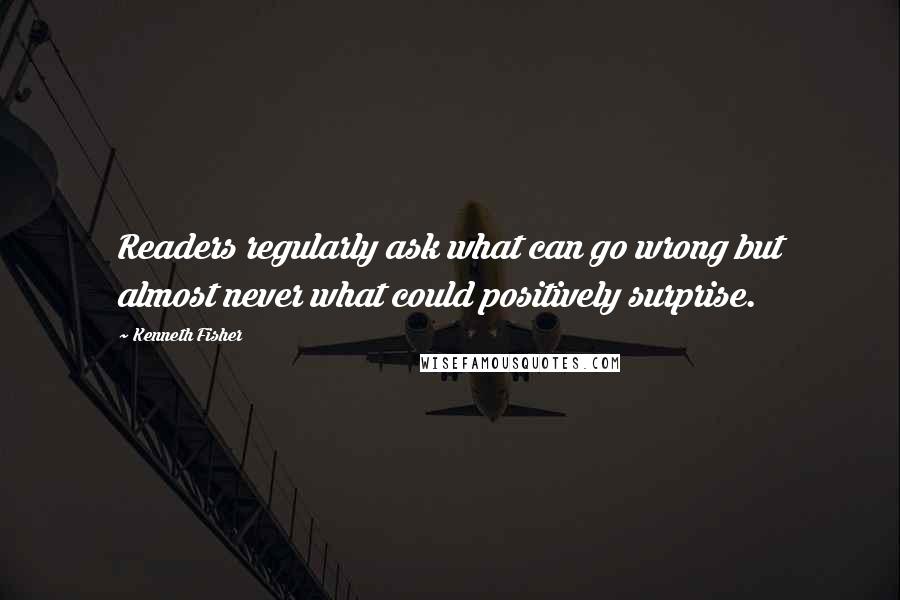 Kenneth Fisher Quotes: Readers regularly ask what can go wrong but almost never what could positively surprise.