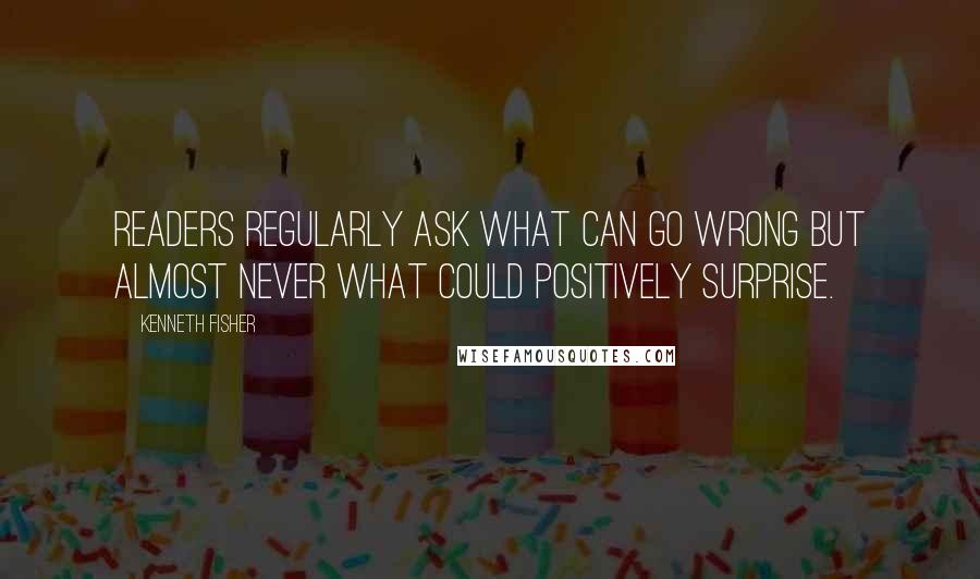 Kenneth Fisher Quotes: Readers regularly ask what can go wrong but almost never what could positively surprise.