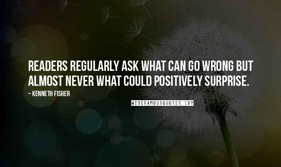 Kenneth Fisher Quotes: Readers regularly ask what can go wrong but almost never what could positively surprise.