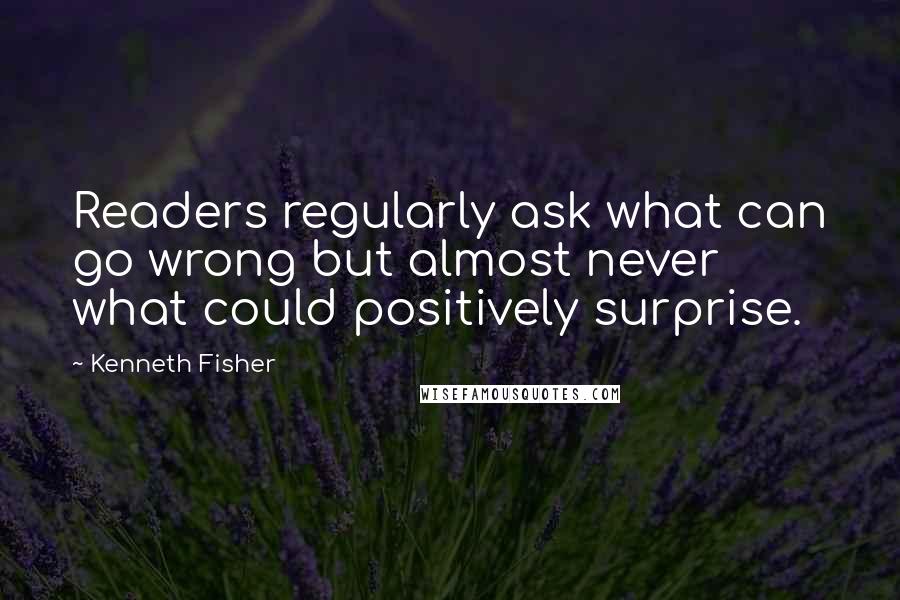 Kenneth Fisher Quotes: Readers regularly ask what can go wrong but almost never what could positively surprise.