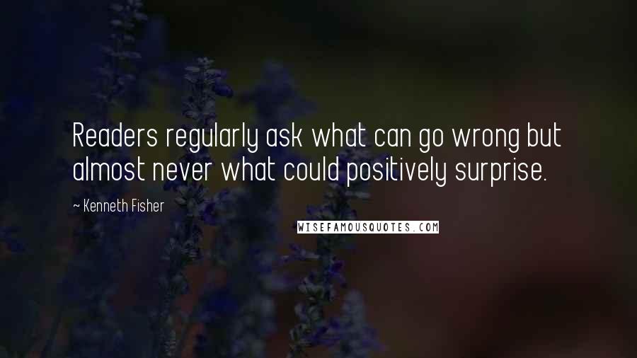 Kenneth Fisher Quotes: Readers regularly ask what can go wrong but almost never what could positively surprise.