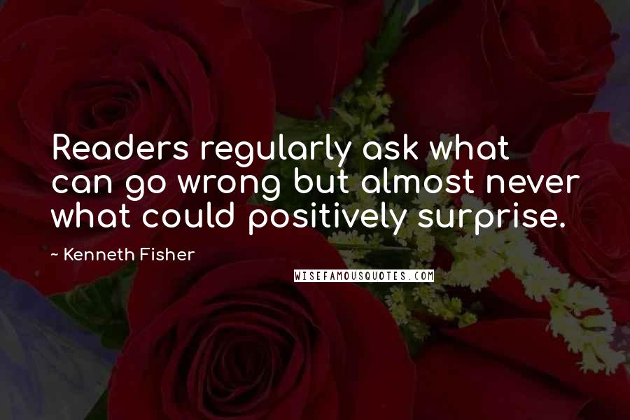 Kenneth Fisher Quotes: Readers regularly ask what can go wrong but almost never what could positively surprise.