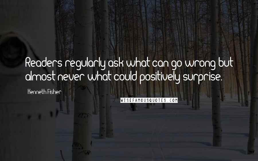 Kenneth Fisher Quotes: Readers regularly ask what can go wrong but almost never what could positively surprise.