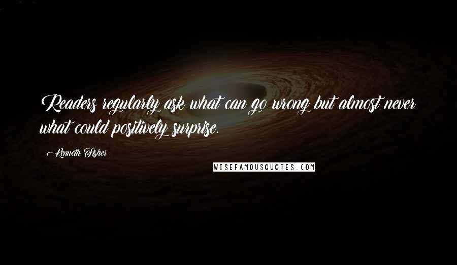 Kenneth Fisher Quotes: Readers regularly ask what can go wrong but almost never what could positively surprise.