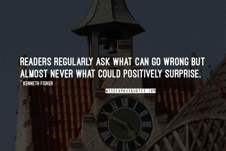 Kenneth Fisher Quotes: Readers regularly ask what can go wrong but almost never what could positively surprise.