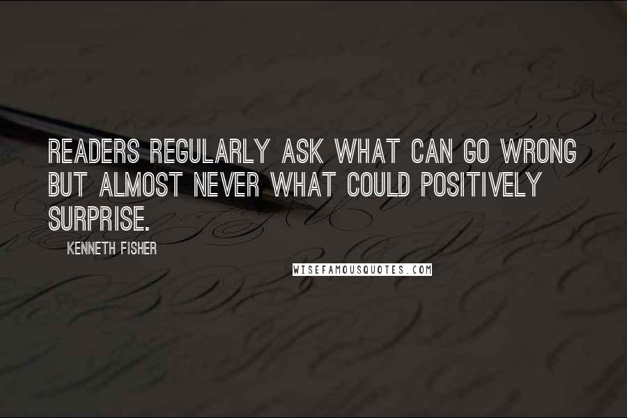 Kenneth Fisher Quotes: Readers regularly ask what can go wrong but almost never what could positively surprise.