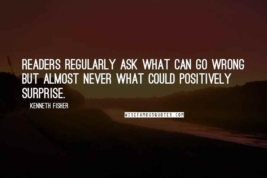 Kenneth Fisher Quotes: Readers regularly ask what can go wrong but almost never what could positively surprise.