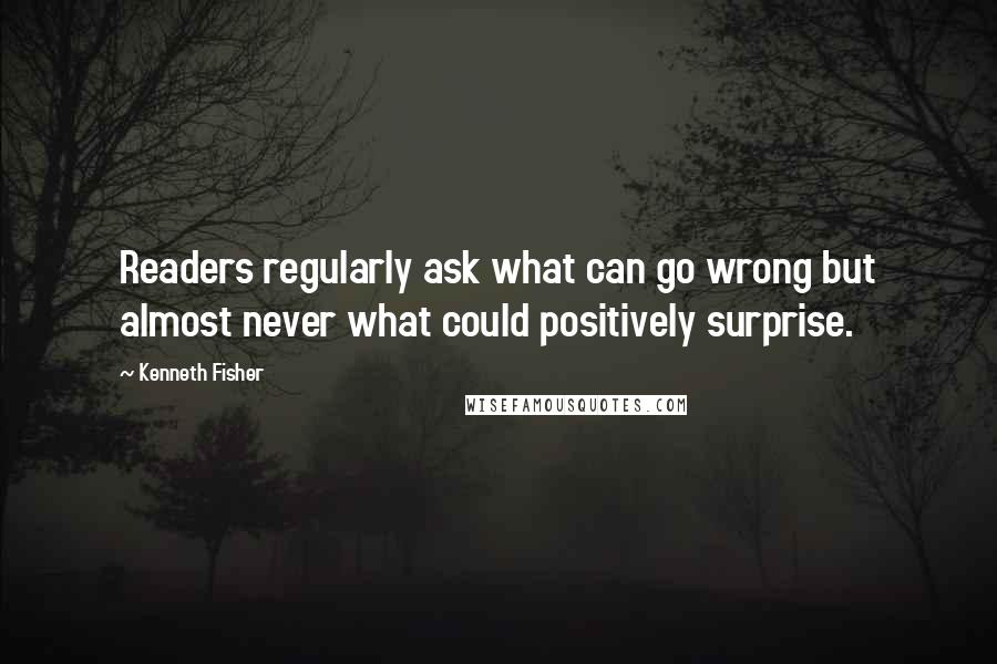 Kenneth Fisher Quotes: Readers regularly ask what can go wrong but almost never what could positively surprise.