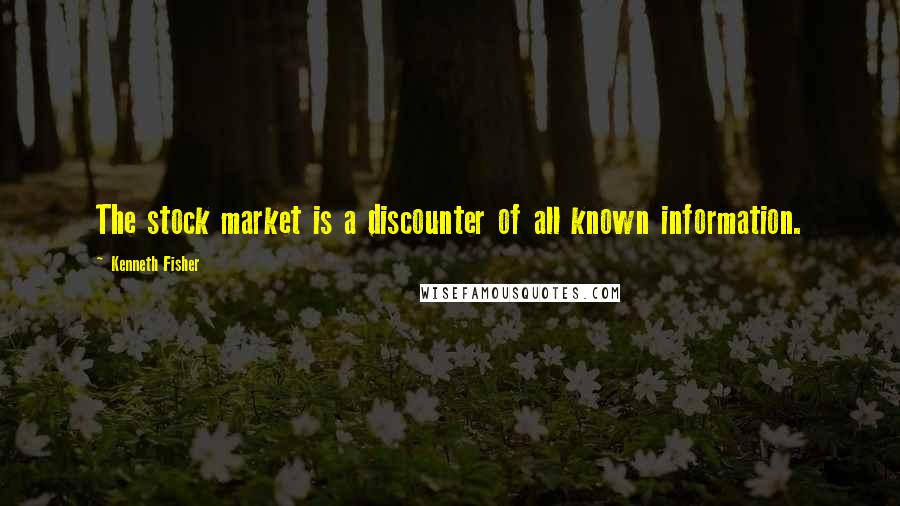 Kenneth Fisher Quotes: The stock market is a discounter of all known information.