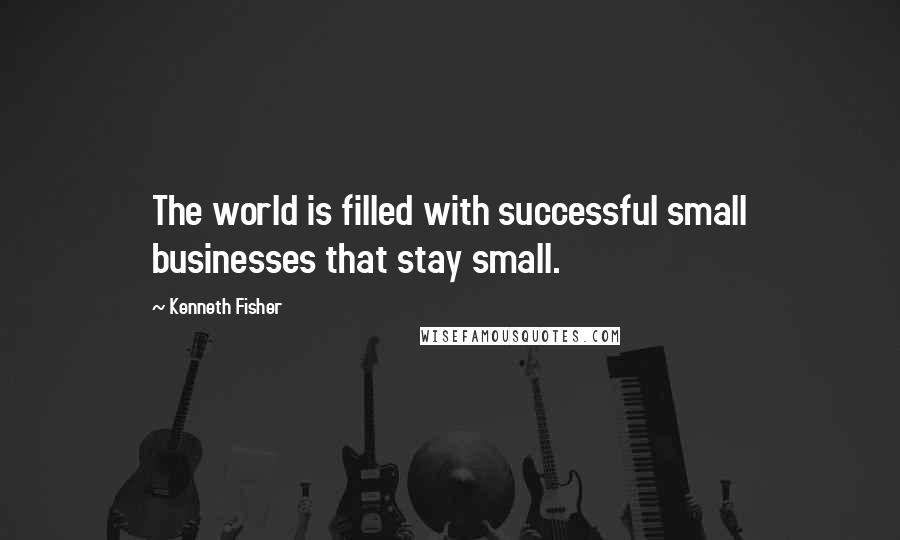 Kenneth Fisher Quotes: The world is filled with successful small businesses that stay small.