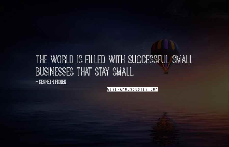 Kenneth Fisher Quotes: The world is filled with successful small businesses that stay small.