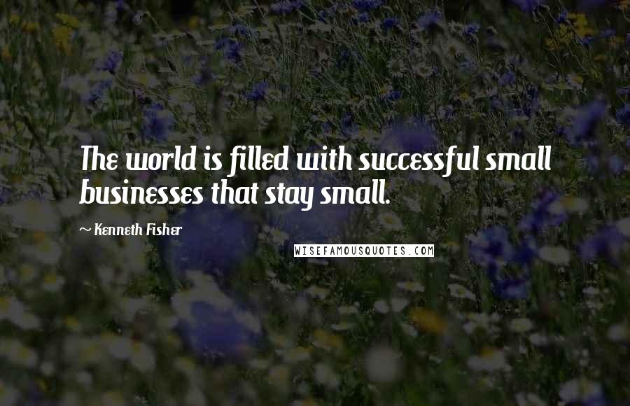 Kenneth Fisher Quotes: The world is filled with successful small businesses that stay small.