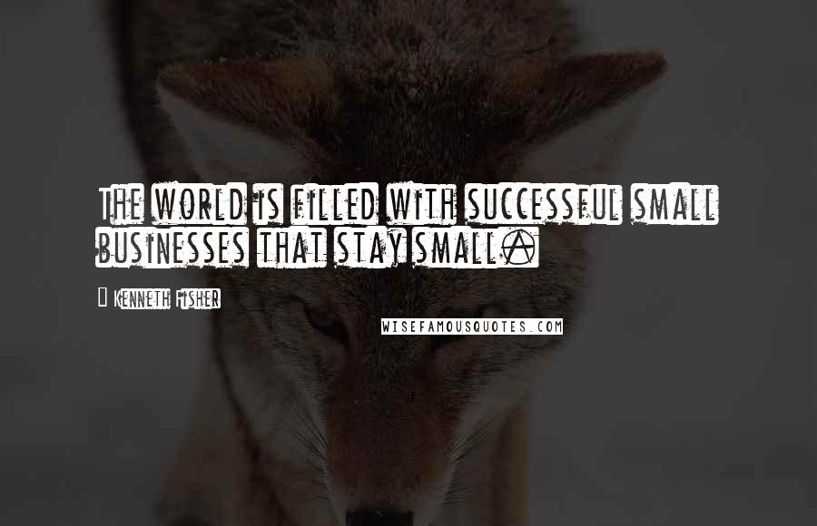 Kenneth Fisher Quotes: The world is filled with successful small businesses that stay small.