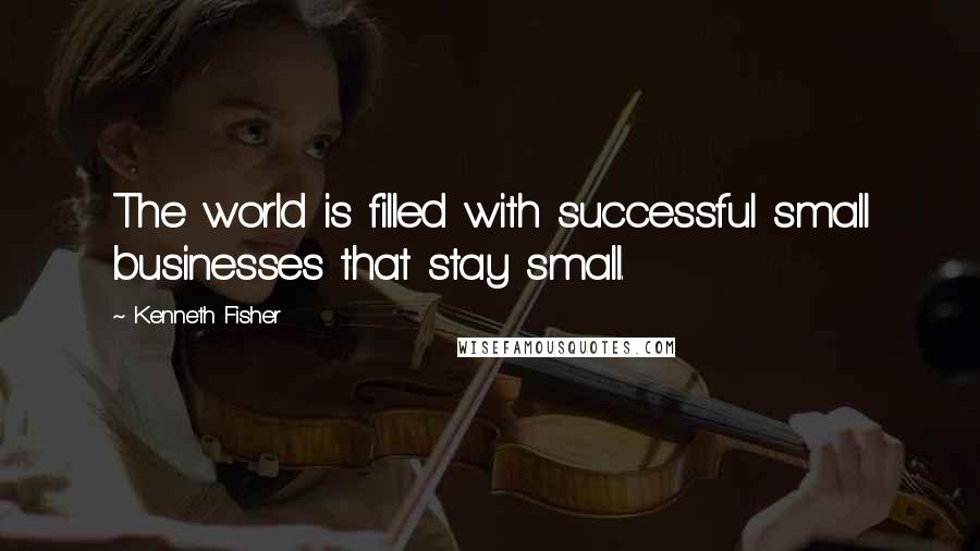 Kenneth Fisher Quotes: The world is filled with successful small businesses that stay small.