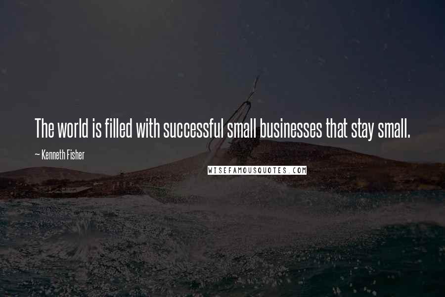 Kenneth Fisher Quotes: The world is filled with successful small businesses that stay small.