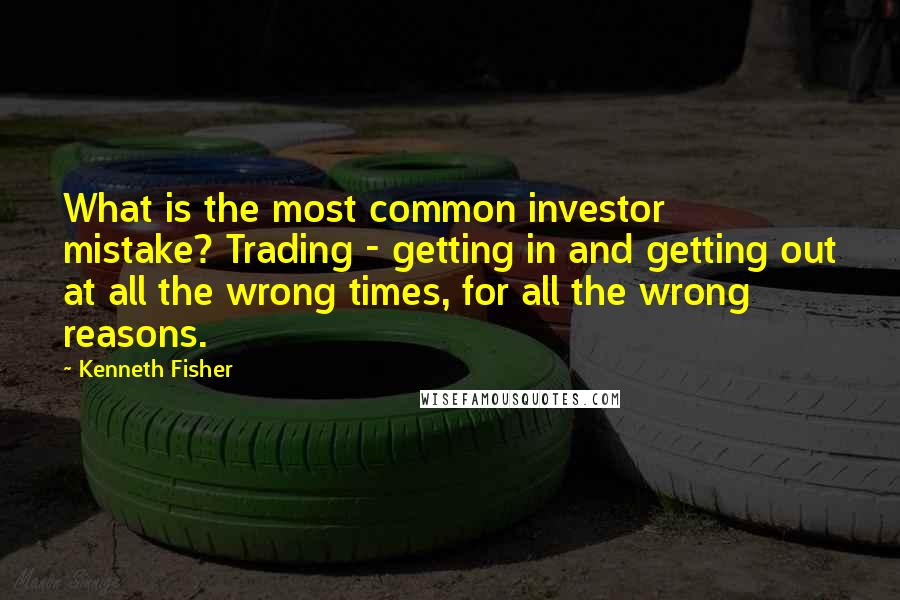 Kenneth Fisher Quotes: What is the most common investor mistake? Trading - getting in and getting out at all the wrong times, for all the wrong reasons.