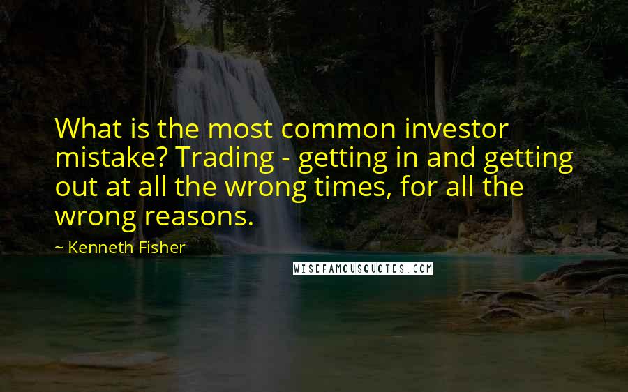 Kenneth Fisher Quotes: What is the most common investor mistake? Trading - getting in and getting out at all the wrong times, for all the wrong reasons.