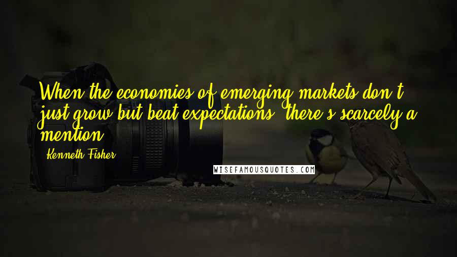 Kenneth Fisher Quotes: When the economies of emerging markets don't just grow but beat expectations, there's scarcely a mention.