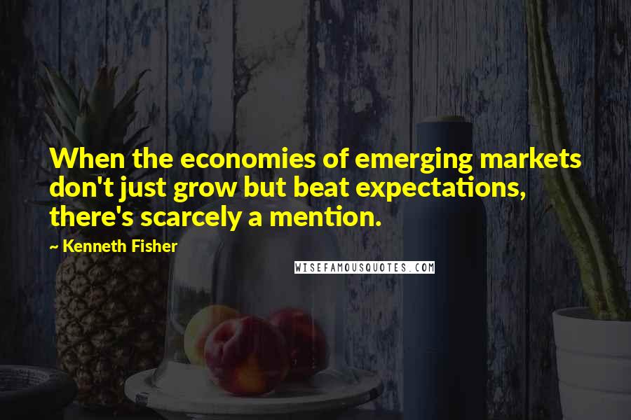 Kenneth Fisher Quotes: When the economies of emerging markets don't just grow but beat expectations, there's scarcely a mention.