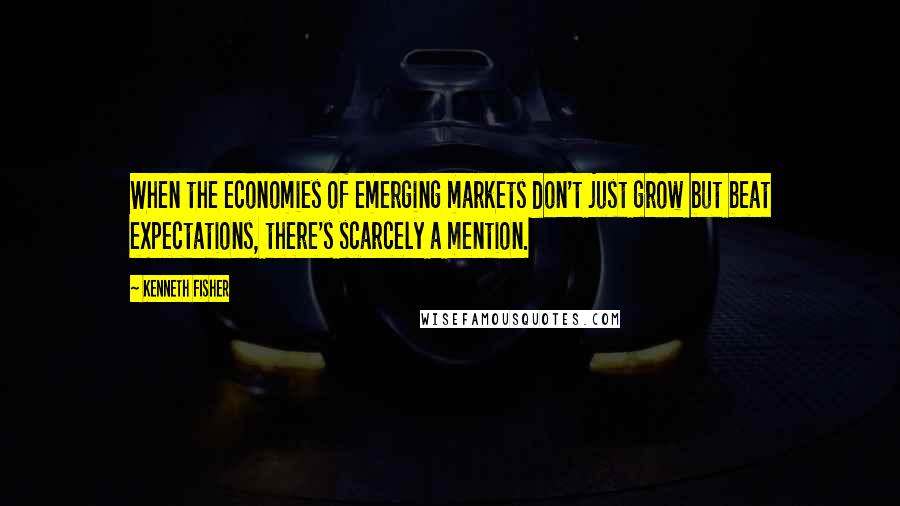 Kenneth Fisher Quotes: When the economies of emerging markets don't just grow but beat expectations, there's scarcely a mention.