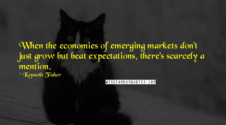 Kenneth Fisher Quotes: When the economies of emerging markets don't just grow but beat expectations, there's scarcely a mention.