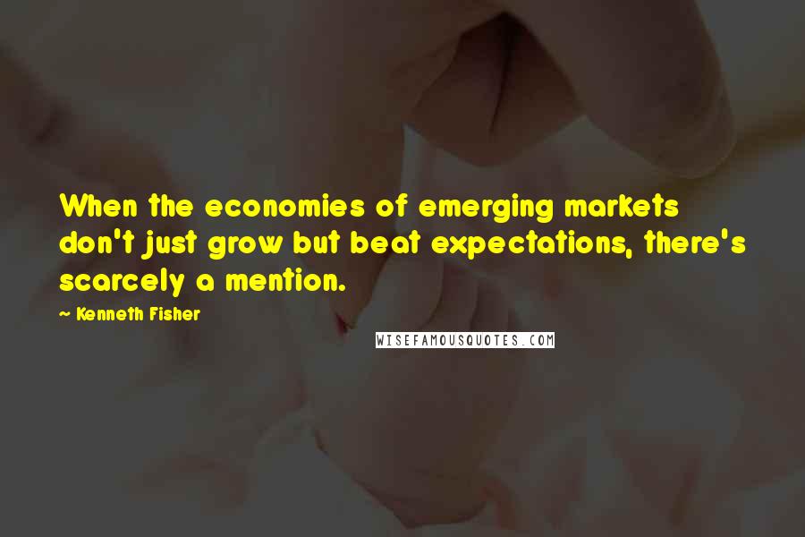 Kenneth Fisher Quotes: When the economies of emerging markets don't just grow but beat expectations, there's scarcely a mention.