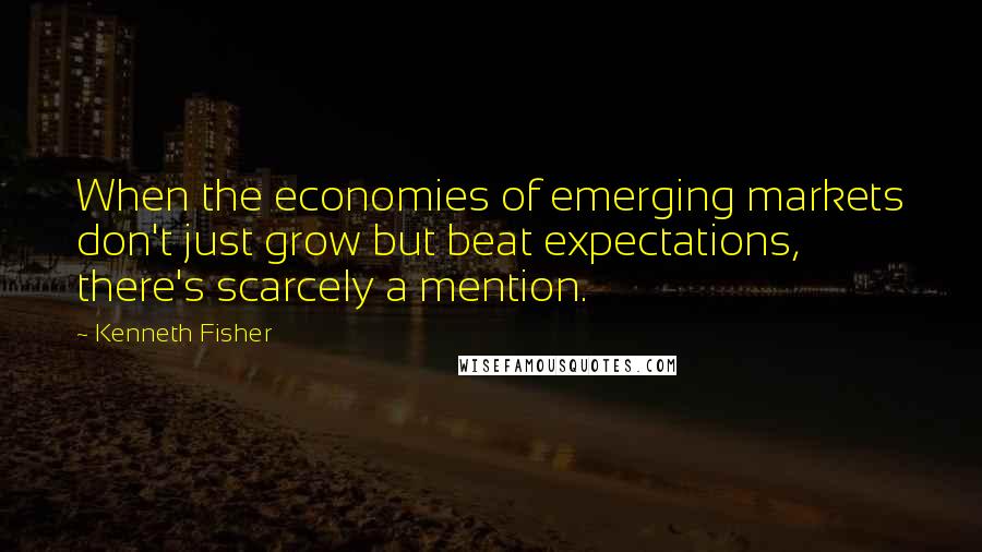 Kenneth Fisher Quotes: When the economies of emerging markets don't just grow but beat expectations, there's scarcely a mention.