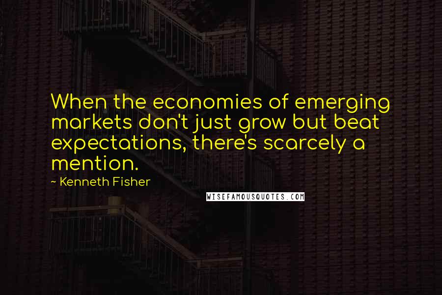 Kenneth Fisher Quotes: When the economies of emerging markets don't just grow but beat expectations, there's scarcely a mention.