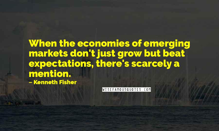 Kenneth Fisher Quotes: When the economies of emerging markets don't just grow but beat expectations, there's scarcely a mention.