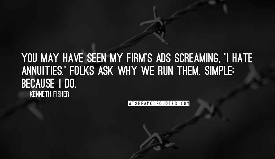 Kenneth Fisher Quotes: You may have seen my firm's ads screaming, 'I Hate Annuities.' Folks ask why we run them. Simple: Because I do.