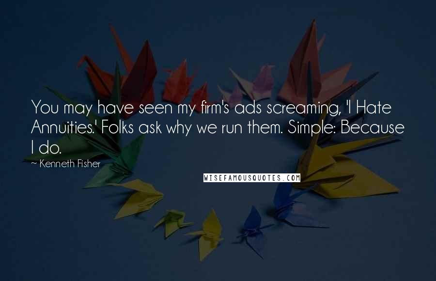 Kenneth Fisher Quotes: You may have seen my firm's ads screaming, 'I Hate Annuities.' Folks ask why we run them. Simple: Because I do.