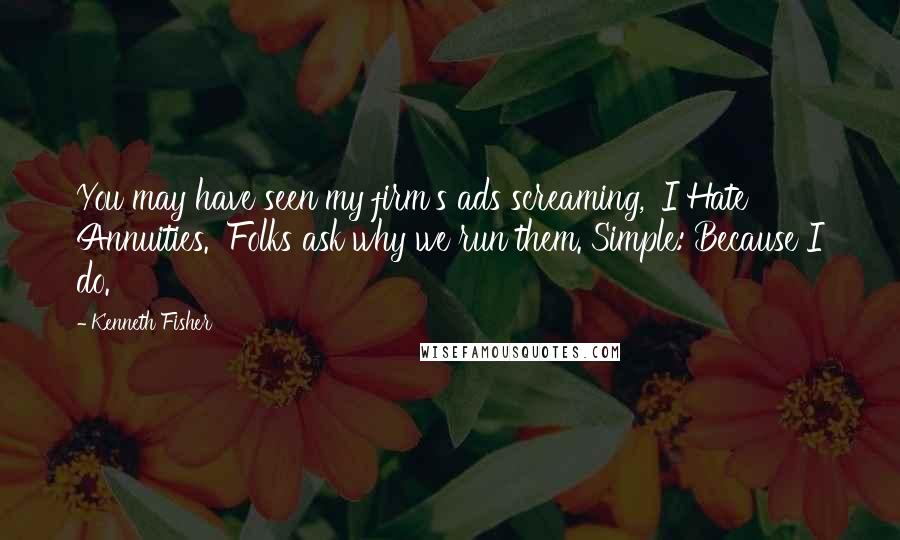 Kenneth Fisher Quotes: You may have seen my firm's ads screaming, 'I Hate Annuities.' Folks ask why we run them. Simple: Because I do.