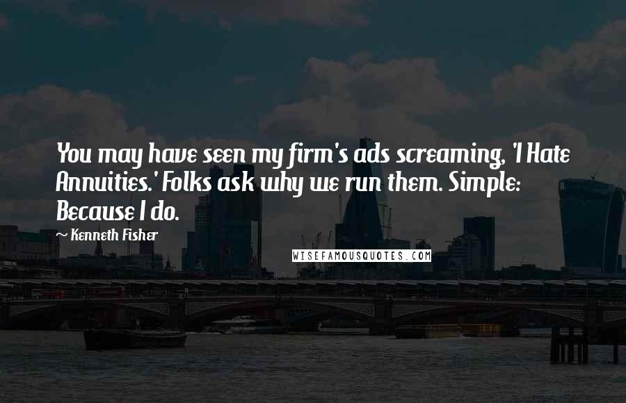 Kenneth Fisher Quotes: You may have seen my firm's ads screaming, 'I Hate Annuities.' Folks ask why we run them. Simple: Because I do.