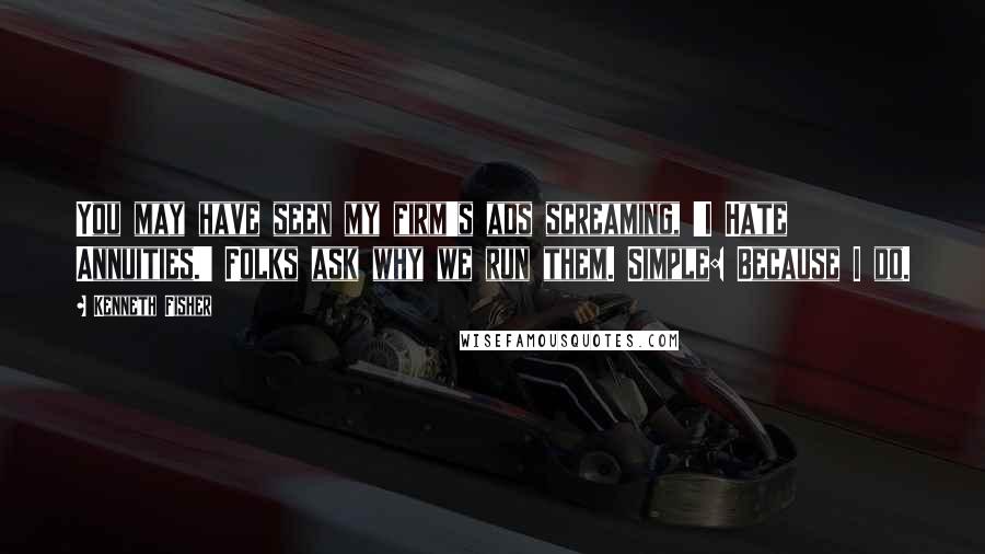 Kenneth Fisher Quotes: You may have seen my firm's ads screaming, 'I Hate Annuities.' Folks ask why we run them. Simple: Because I do.
