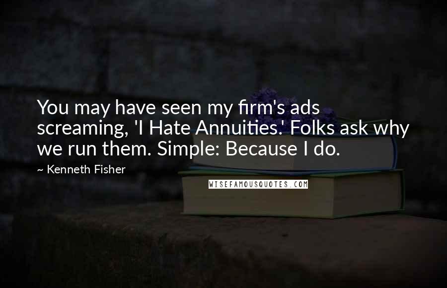 Kenneth Fisher Quotes: You may have seen my firm's ads screaming, 'I Hate Annuities.' Folks ask why we run them. Simple: Because I do.