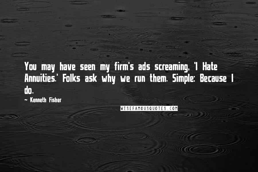 Kenneth Fisher Quotes: You may have seen my firm's ads screaming, 'I Hate Annuities.' Folks ask why we run them. Simple: Because I do.