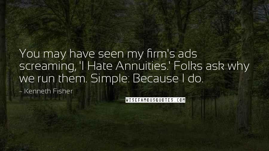 Kenneth Fisher Quotes: You may have seen my firm's ads screaming, 'I Hate Annuities.' Folks ask why we run them. Simple: Because I do.