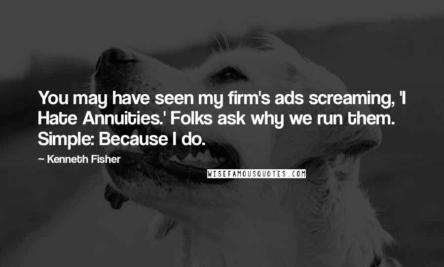 Kenneth Fisher Quotes: You may have seen my firm's ads screaming, 'I Hate Annuities.' Folks ask why we run them. Simple: Because I do.