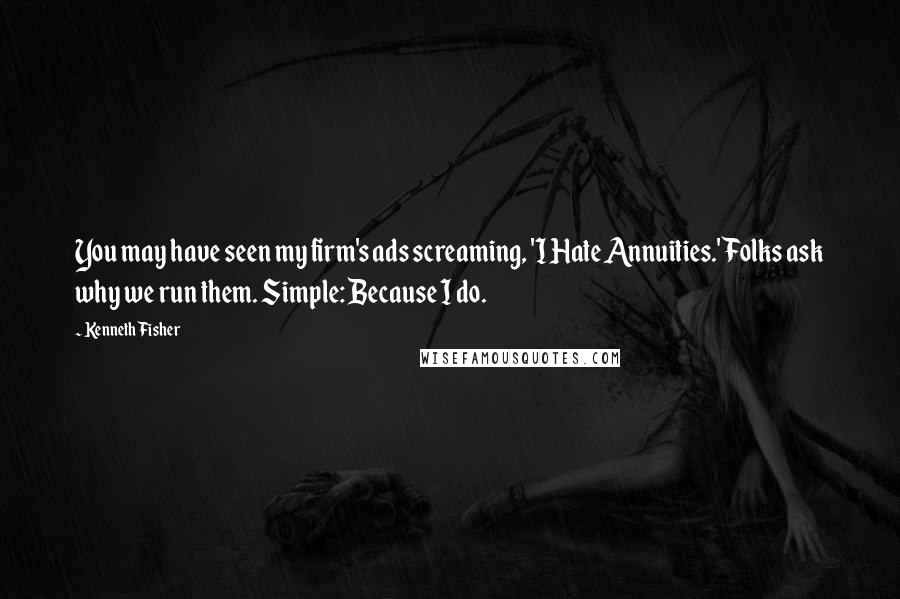 Kenneth Fisher Quotes: You may have seen my firm's ads screaming, 'I Hate Annuities.' Folks ask why we run them. Simple: Because I do.